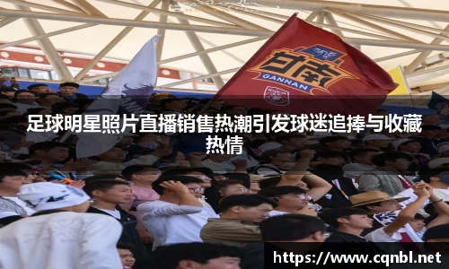 足球明星照片直播销售热潮引发球迷追捧与收藏热情