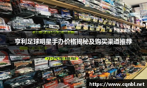 亨利足球明星手办价格揭秘及购买渠道推荐
