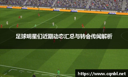 足球明星们近期动态汇总与转会传闻解析