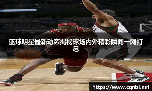 篮球明星最新动态揭秘球场内外精彩瞬间一网打尽